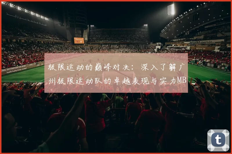 极限运动的巅峰对决：深入了解广州极限运动队的卓越表现与实力MBA