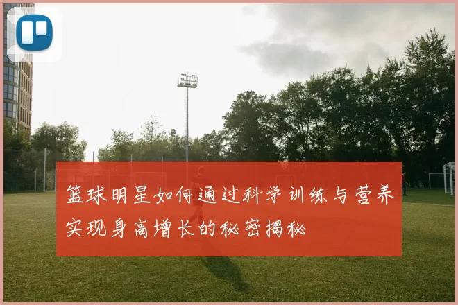 篮球明星如何通过科学训练与营养实现身高增长的秘密揭秘