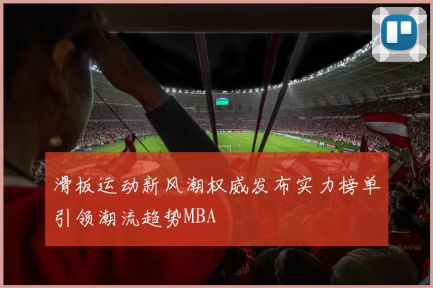 滑板运动新风潮权威发布实力榜单引领潮流趋势MBA