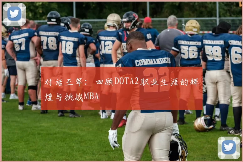对话王军：回顾DOTA2职业生涯的辉煌与挑战MBA