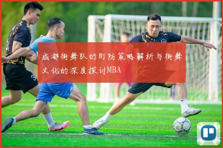 成都街舞队的盯防策略解析与街舞文化的深度探讨MBA
