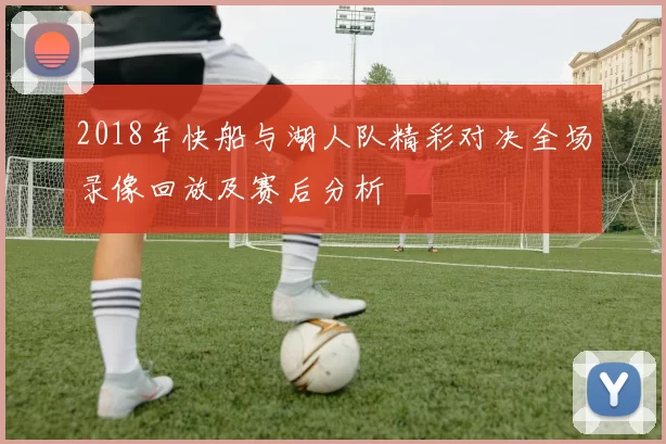 2018年快船与湖人队精彩对决全场录像回放及赛后分析