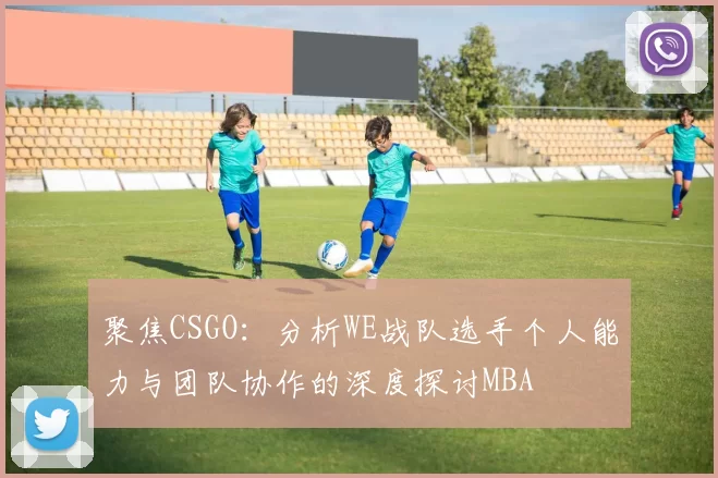 聚焦CSGO：分析WE战队选手个人能力与团队协作的深度探讨MBA