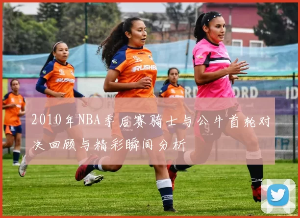 2010年NBA季后赛骑士与公牛首轮对决回顾与精彩瞬间分析