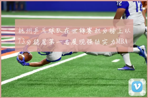 杭州乒乓球队在世锦赛积分榜上以73分稳居第一名展现强劲实力MBA