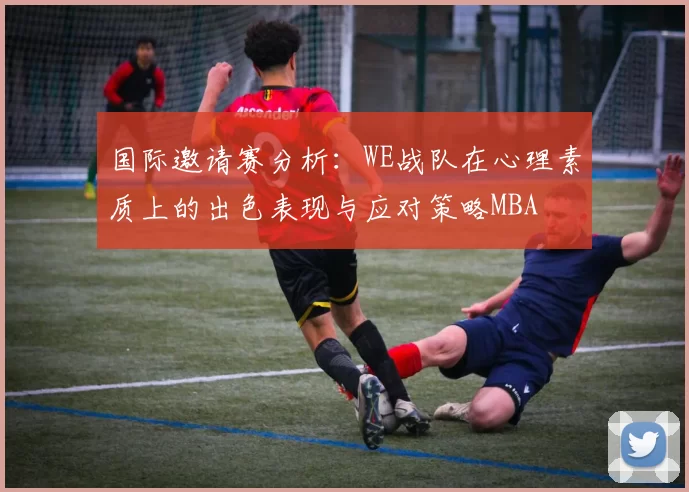 国际邀请赛分析：WE战队在心理素质上的出色表现与应对策略MBA