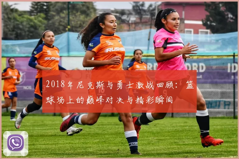 2018年尼克斯与勇士激战回顾：篮球场上的巅峰对决与精彩瞬间