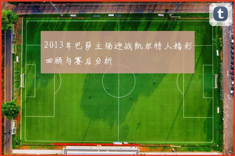 2013年巴萨主场迎战凯尔特人精彩回顾与赛后分析
