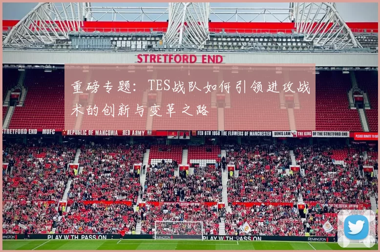 重磅专题：TES战队如何引领进攻战术的创新与变革之路