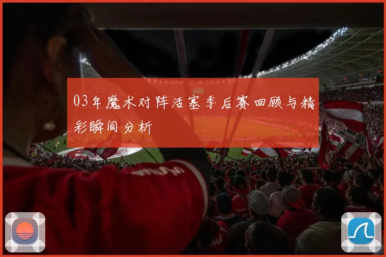 03年魔术对阵活塞季后赛回顾与精彩瞬间分析