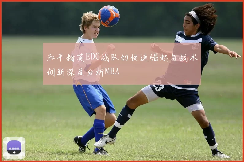 和平精英EDG战队的快速崛起与战术创新深度分析MBA