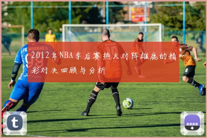 2012年NBA季后赛热火对阵雄鹿的精彩对决回顾与分析