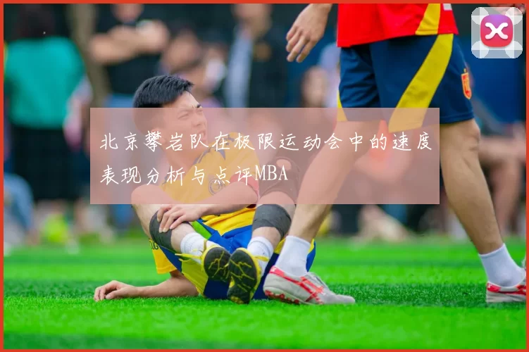 北京攀岩队在极限运动会中的速度表现分析与点评MBA