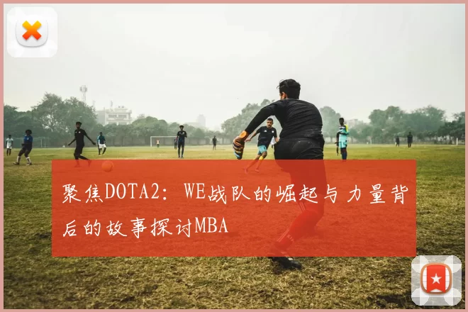 聚焦DOTA2：WE战队的崛起与力量背后的故事探讨MBA