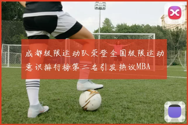 成都极限运动队荣登全国极限运动意识排行榜第二名引发热议MBA