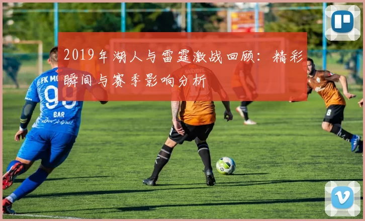 2019年湖人与雷霆激战回顾：精彩瞬间与赛季影响分析