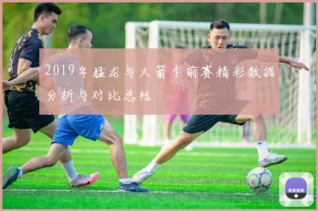 2019年猛龙与火箭季前赛精彩数据分析与对比总结