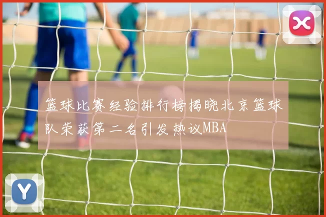 篮球比赛经验排行榜揭晓北京篮球队荣获第二名引发热议MBA