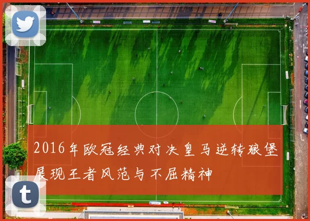 2016年欧冠经典对决皇马逆转狼堡展现王者风范与不屈精神
