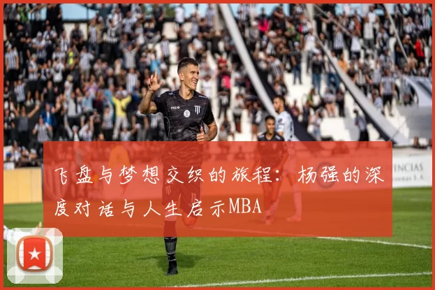 飞盘与梦想交织的旅程：杨强的深度对话与人生启示MBA