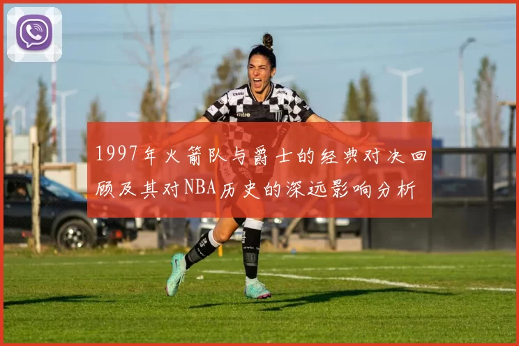 1997年火箭队与爵士的经典对决回顾及其对NBA历史的深远影响分析