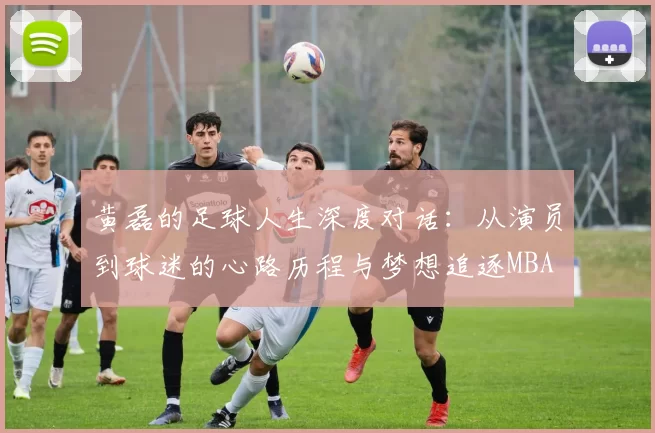 黄磊的足球人生深度对话：从演员到球迷的心路历程与梦想追逐MBA