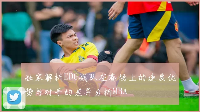 独家解析EDG战队在赛场上的速度优势与对手的差异分析MBA