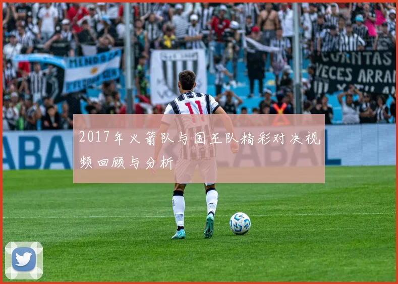 2017年火箭队与国王队精彩对决视频回顾与分析