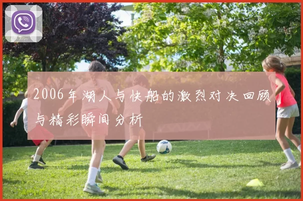 2006年湖人与快船的激烈对决回顾与精彩瞬间分析